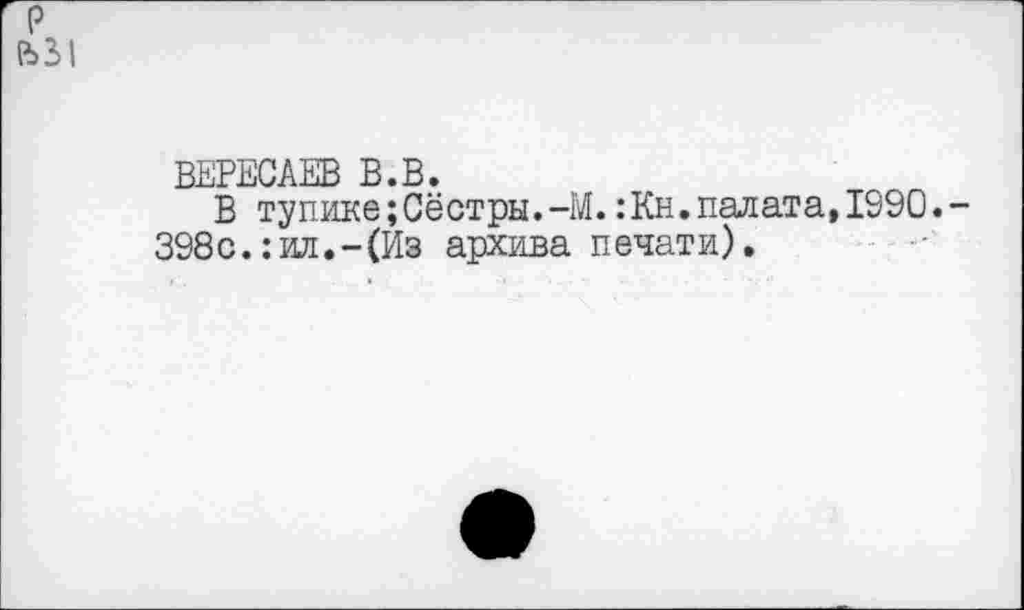 ﻿р
ВЕРЕСАЕВ В.В.
В тупике;Сёстры.-М.:Кн. палата, 1990.
398с.:ил.-(Из архива печати).